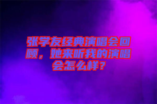 張學(xué)友經(jīng)典演唱會回顧，她來聽我的演唱會怎么樣？