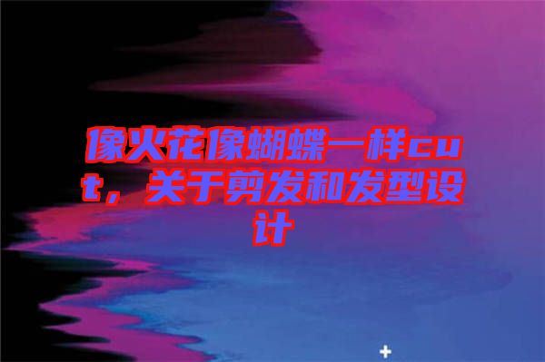 像火花像蝴蝶一樣cut，關(guān)于剪發(fā)和發(fā)型設(shè)計(jì)