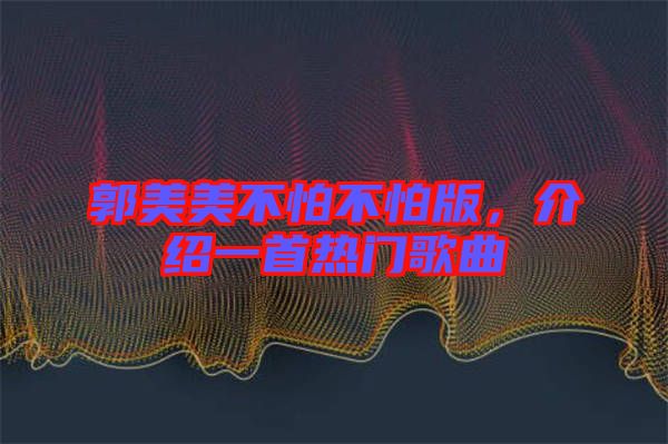 郭美美不怕不怕版，介紹一首熱門歌曲