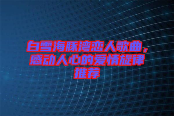 白雪海豚灣戀人歌曲，感動(dòng)人心的愛情旋律推薦
