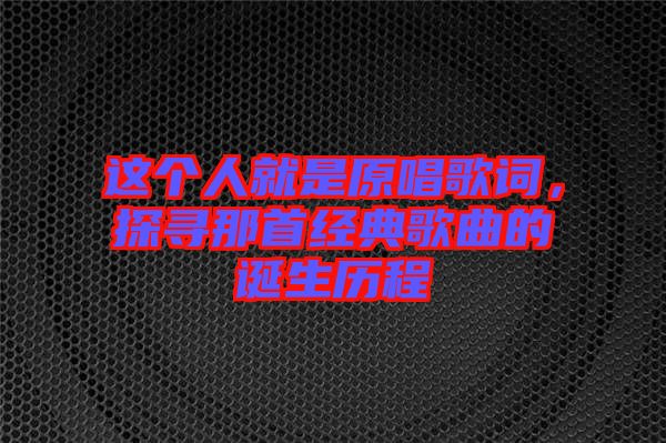 這個人就是原唱歌詞，探尋那首經(jīng)典歌曲的誕生歷程
