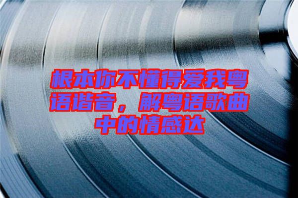 根本你不懂得愛我粵語諧音，解粵語歌曲中的情感達