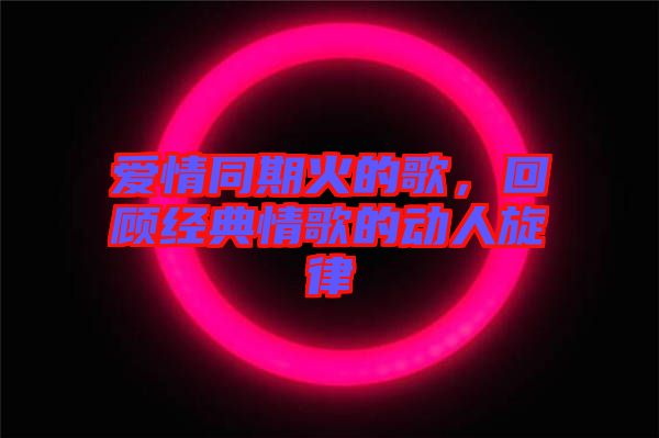 愛(ài)情同期火的歌，回顧經(jīng)典情歌的動(dòng)人旋律