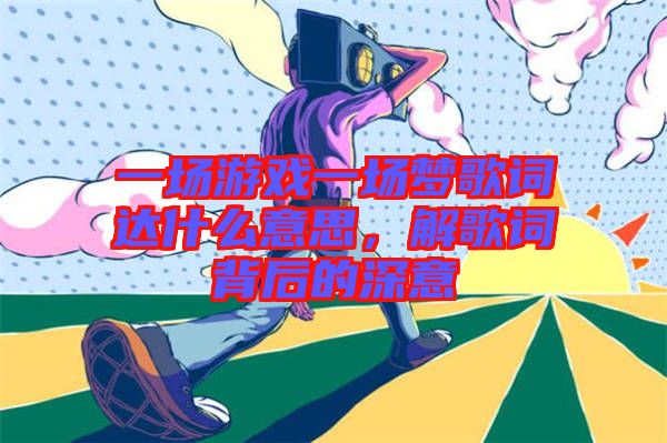 一場游戲一場夢歌詞達什么意思，解歌詞背后的深意