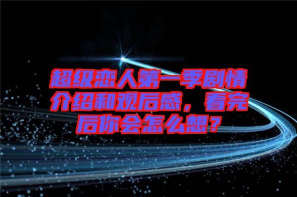 超級(jí)戀人第一季劇情介紹和觀后感，看完后你會(huì)怎么想？