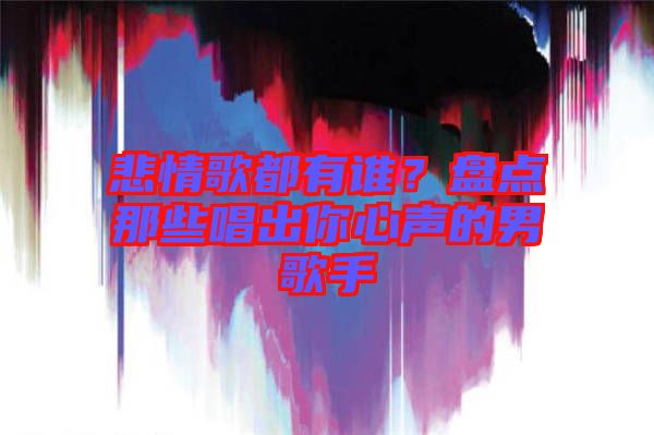 悲情歌都有誰？盤點(diǎn)那些唱出你心聲的男歌手