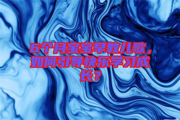 6個(gè)月寶寶早教兒歌，如何引導(dǎo)快樂(lè)學(xué)習(xí)成長(zhǎng)？