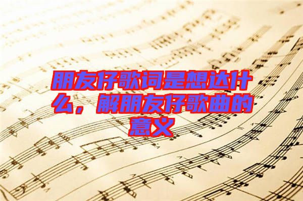 朋友仔歌詞是想達(dá)什么，解朋友仔歌曲的意義