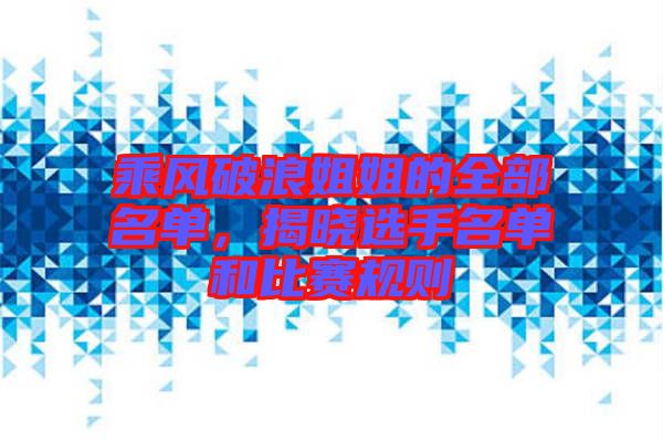 乘風(fēng)破浪姐姐的全部名單，揭曉選手名單和比賽規(guī)則