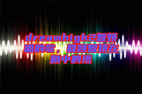 dreamhigh2智妍唱的歌，回顧智妍在劇中的現(xiàn)