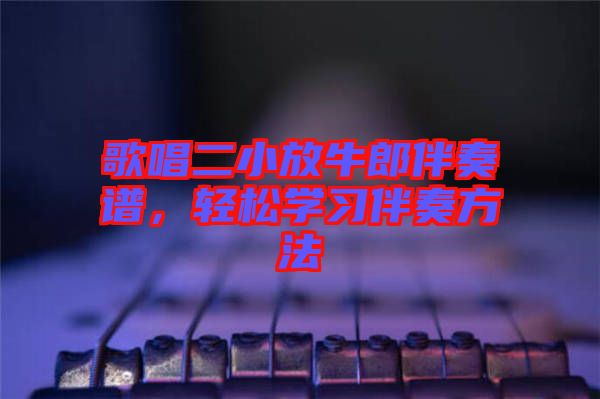 歌唱二小放牛郎伴奏譜，輕松學(xué)習(xí)伴奏方法