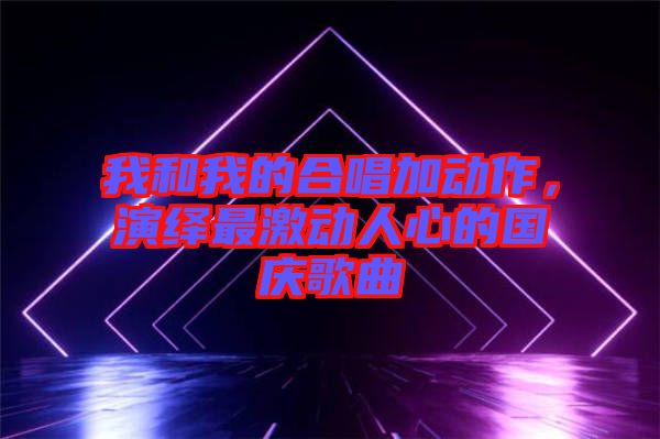 我和我的合唱加動作，演繹最激動人心的國慶歌曲