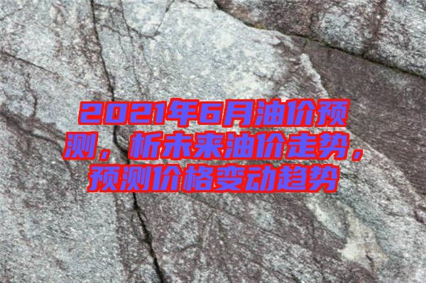 2021年6月油價預(yù)測，析未來油價走勢，預(yù)測價格變動趨勢