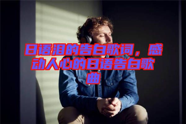 日語淚的告白歌詞，感動人心的日語告白歌曲