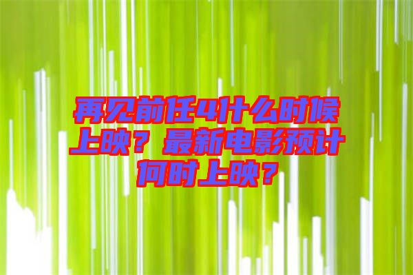 再見(jiàn)前任4什么時(shí)候上映？最新電影預(yù)計(jì)何時(shí)上映？