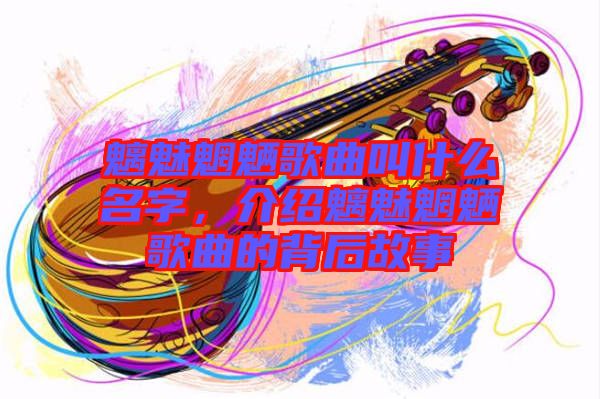 魑魅魍魎歌曲叫什么名字，介紹魑魅魍魎歌曲的背后故事