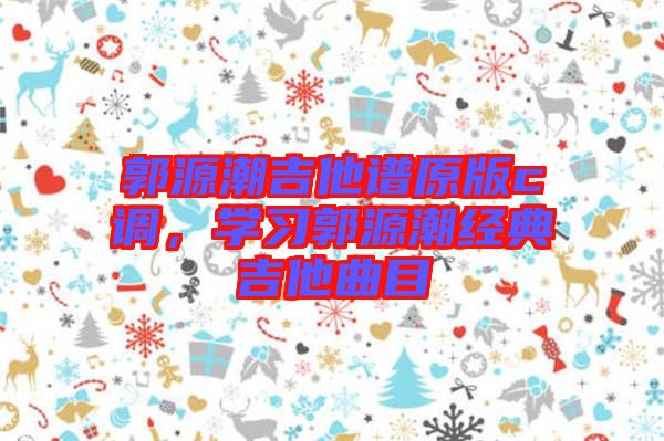 郭源潮吉他譜原版c調(diào)，學(xué)習(xí)郭源潮經(jīng)典吉他曲目