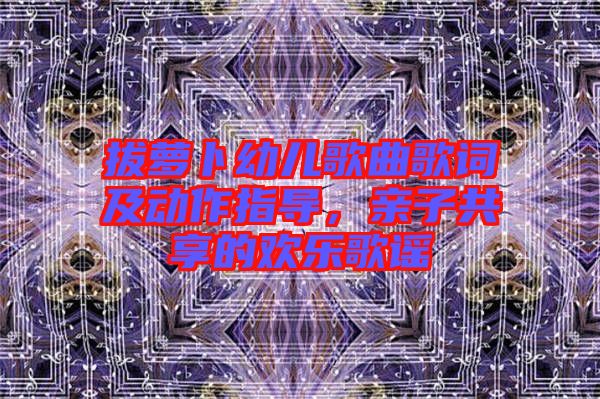 拔蘿卜幼兒歌曲歌詞及動(dòng)作指導(dǎo)，親子共享的歡樂(lè)歌謠
