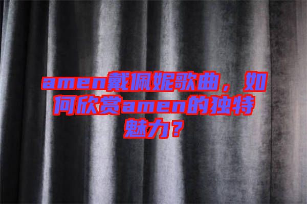 amen戴佩妮歌曲，如何欣賞amen的獨特魅力？