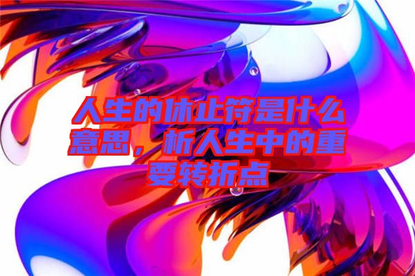 人生的休止符是什么意思，析人生中的重要轉折點