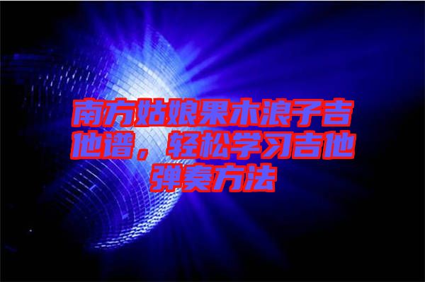 南方姑娘果木浪子吉他譜，輕松學(xué)習(xí)吉他彈奏方法
