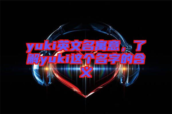yuki英文名寓意，了解yuki這個名字的含義