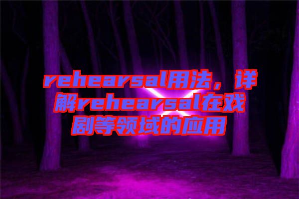 rehearsal用法，詳解rehearsal在戲劇等領(lǐng)域的應(yīng)用