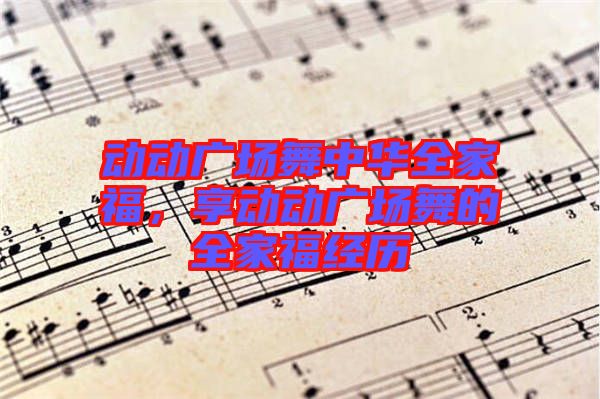 動動廣場舞中華全家福，享動動廣場舞的全家福經(jīng)歷