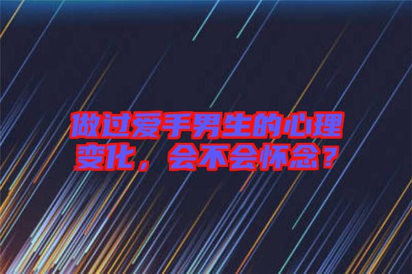 做過愛手男生的心理變化，會不會懷念？