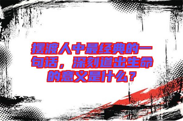 擺渡人中最經(jīng)典的一句話，深刻道出生命的意義是什么？