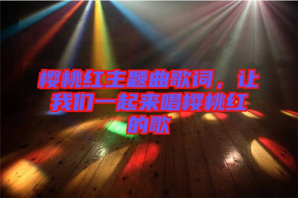 櫻桃紅主題曲歌詞，讓我們一起來唱櫻桃紅的歌