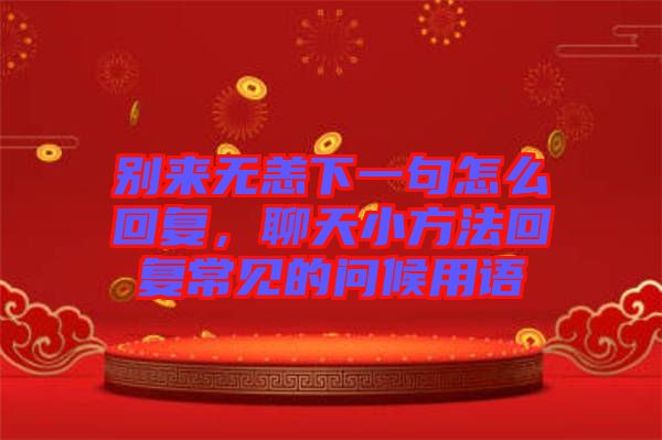 別來無恙下一句怎么回復(fù)，聊天小方法回復(fù)常見的問候用語