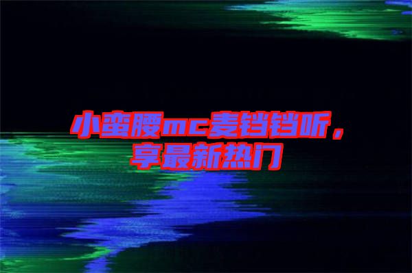 小蠻腰mc麥鐺鐺聽，享最新熱門