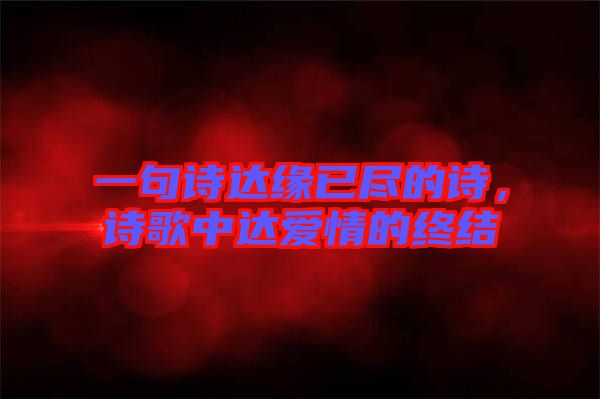 一句詩達緣已盡的詩，詩歌中達愛情的終結(jié)