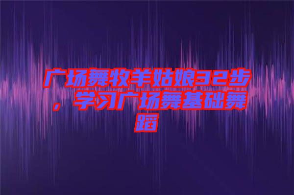 廣場舞牧羊姑娘32步，學(xué)習(xí)廣場舞基礎(chǔ)舞蹈
