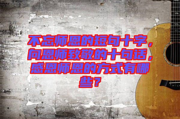 不忘師恩的短句十字，向恩師致敬的十句話(huà)，感恩師恩的方式有哪些？
