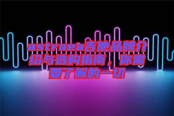 astraea吉他品牌介紹與選購(gòu)指南，你需要了解的一切