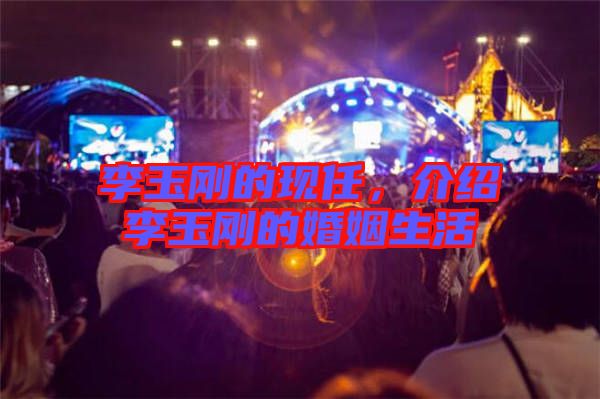 李玉剛的現(xiàn)任，介紹李玉剛的婚姻生活