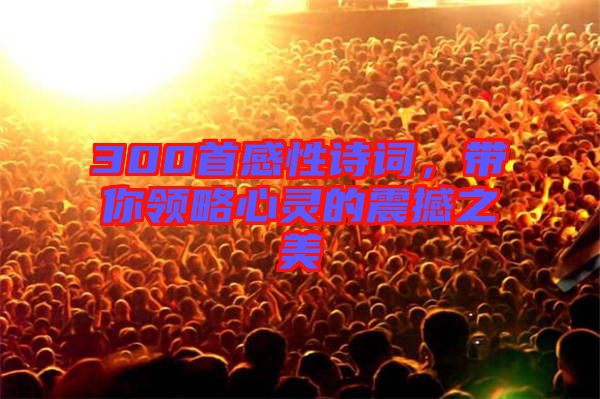 300首感性詩詞，帶你領(lǐng)略心靈的震撼之美