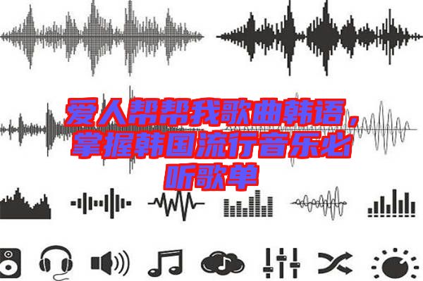 愛人幫幫我歌曲韓語，掌握韓國流行音樂必聽歌單