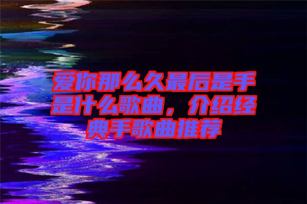 愛你那么久最后是手是什么歌曲，介紹經(jīng)典手歌曲推薦