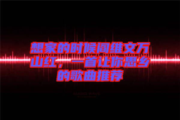 想家的時候閻維文萬山紅，一首讓你思鄉(xiāng)的歌曲推薦