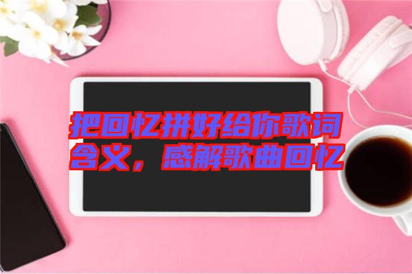 把回憶拼好給你歌詞含義，感解歌曲回憶