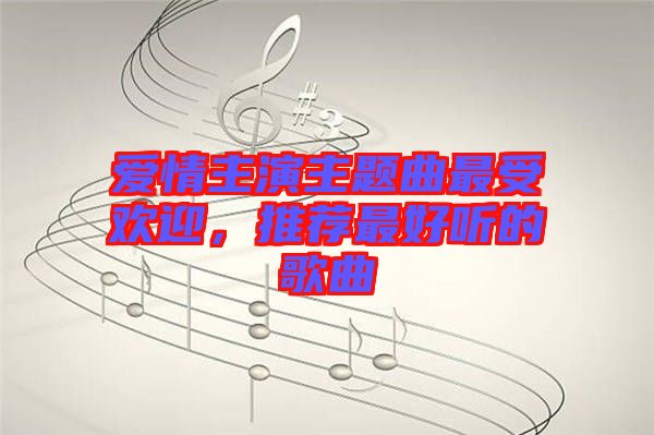 愛(ài)情主演主題曲最受歡迎，推薦最好聽(tīng)的歌曲