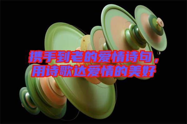 攜手到老的愛情詩句，用詩歌達愛情的美好