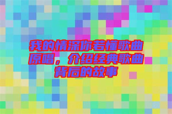 我的情深你若懂歌曲原唱，介紹經(jīng)典歌曲背后的故事