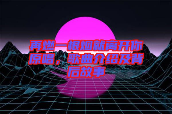 再燃一根煙就離開你原唱，歌曲介紹及背后故事
