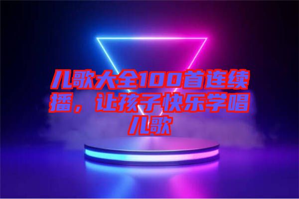 兒歌大全100首連續(xù)播，讓孩子快樂(lè)學(xué)唱兒歌