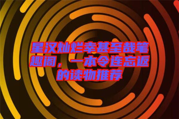 星漢燦爛幸甚至哉筆趣閣，一本令連忘返的讀物推薦
