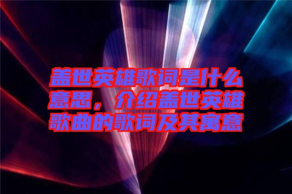 蓋世英雄歌詞是什么意思，介紹蓋世英雄歌曲的歌詞及其寓意